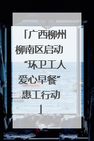 广西柳州柳南区启动“环卫工人爱心早餐” 惠工行动